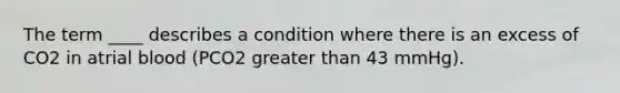 The term ____ describes a condition where there is an excess of CO2 in atrial blood (PCO2 greater than 43 mmHg).