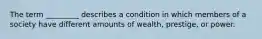 The term _________ describes a condition in which members of a society have different amounts of wealth, prestige, or power.