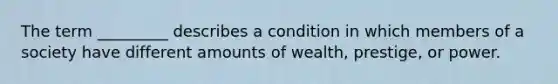 The term _________ describes a condition in which members of a society have different amounts of wealth, prestige, or power.