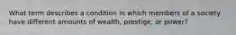 What term describes a condition in which members of a society have different amounts of wealth, prestige, or power?