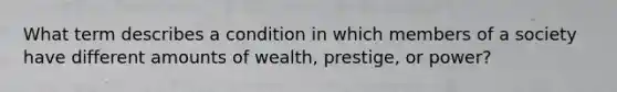 What term describes a condition in which members of a society have different amounts of wealth, prestige, or power?