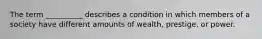 The term __________ describes a condition in which members of a society have different amounts of wealth, prestige, or power.