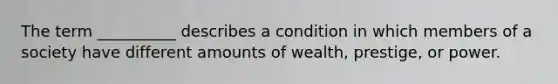 The term __________ describes a condition in which members of a society have different amounts of wealth, prestige, or power.