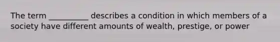 The term __________ describes a condition in which members of a society have different amounts of wealth, prestige, or power