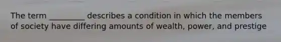 The term _________ describes a condition in which the members of society have differing amounts of wealth, power, and prestige