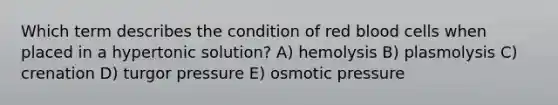 Which term describes the condition of red blood cells when placed in a hypertonic solution? A) hemolysis B) plasmolysis C) crenation D) turgor pressure E) osmotic pressure