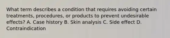 What term describes a condition that requires avoiding certain treatments, procedures, or products to prevent undesirable effects? A. Case history B. Skin analysis C. Side effect D. Contraindication