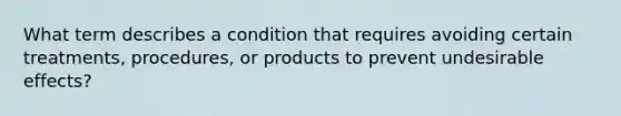 What term describes a condition that requires avoiding certain treatments, procedures, or products to prevent undesirable effects?