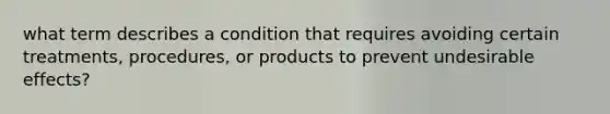 what term describes a condition that requires avoiding certain treatments, procedures, or products to prevent undesirable effects?