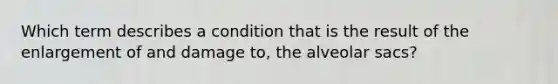 Which term describes a condition that is the result of the enlargement of and damage to, the alveolar sacs?