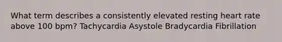 What term describes a consistently elevated resting heart rate above 100 bpm? Tachycardia Asystole Bradycardia Fibrillation