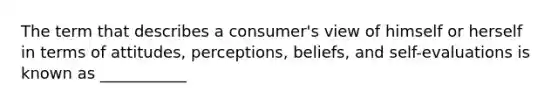 The term that describes a consumer's view of himself or herself in terms of attitudes, perceptions, beliefs, and self-evaluations is known as ___________