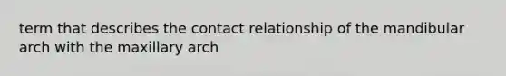 term that describes the contact relationship of the mandibular arch with the maxillary arch