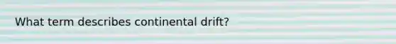 What term describes continental drift?