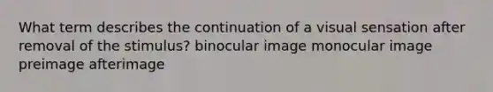 What term describes the continuation of a visual sensation after removal of the stimulus? binocular image monocular image preimage afterimage