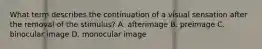 What term describes the continuation of a visual sensation after the removal of the stimulus? A. afterimage B. preimage C. binocular image D. monocular image