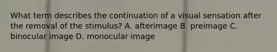 What term describes the continuation of a visual sensation after the removal of the stimulus? A. afterimage B. preimage C. binocular image D. monocular image