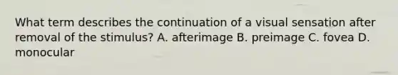 What term describes the continuation of a visual sensation after removal of the stimulus? A. afterimage B. preimage C. fovea D. monocular