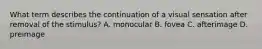 What term describes the continuation of a visual sensation after removal of the stimulus? A. monocular B. fovea C. afterimage D. preimage