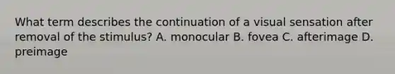 What term describes the continuation of a visual sensation after removal of the stimulus? A. monocular B. fovea C. afterimage D. preimage