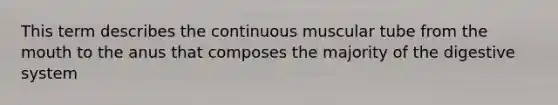 This term describes the continuous muscular tube from the mouth to the anus that composes the majority of the digestive system