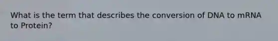 What is the term that describes the conversion of DNA to mRNA to Protein?