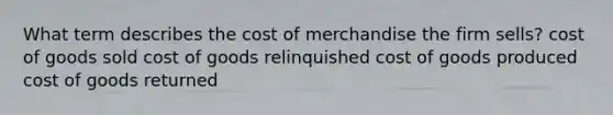 What term describes the cost of merchandise the firm sells? cost of goods sold cost of goods relinquished cost of goods produced cost of goods returned