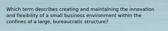 Which term describes creating and maintaining the innovation and flexibility of a small business environment within the confines of a large, bureaucratic structure?