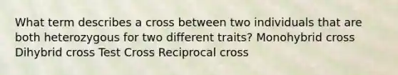 What term describes a cross between two individuals that are both heterozygous for two different traits? Monohybrid cross Dihybrid cross Test Cross Reciprocal cross