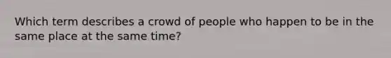 Which term describes a crowd of people who happen to be in the same place at the same time?