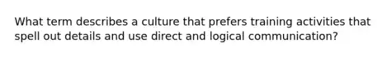 What term describes a culture that prefers training activities that spell out details and use direct and logical communication?