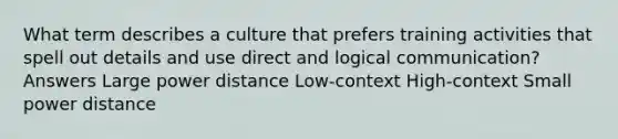 What term describes a culture that prefers training activities that spell out details and use direct and logical communication? Answers Large power distance Low-context High-context Small power distance