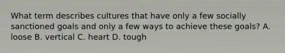 What term describes cultures that have only a few socially sanctioned goals and only a few ways to achieve these goals? A. loose B. vertical C. heart D. tough