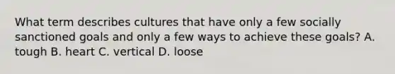 What term describes cultures that have only a few socially sanctioned goals and only a few ways to achieve these goals? A. tough B. heart C. vertical D. loose