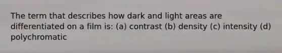 The term that describes how dark and light areas are differentiated on a film is: (a) contrast (b) density (c) intensity (d) polychromatic