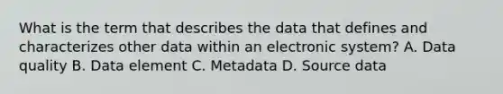 What is the term that describes the data that defines and characterizes other data within an electronic system? A. Data quality B. Data element C. Metadata D. Source data