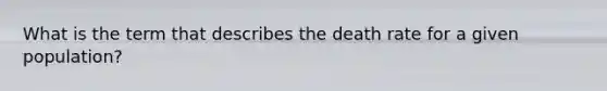 What is the term that describes the death rate for a given population?