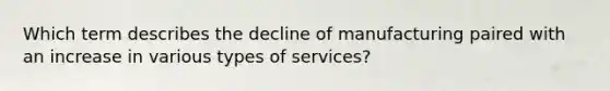 Which term describes the decline of manufacturing paired with an increase in various types of services?