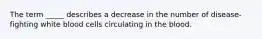 The term _____ describes a decrease in the number of disease-fighting white blood cells circulating in the blood.