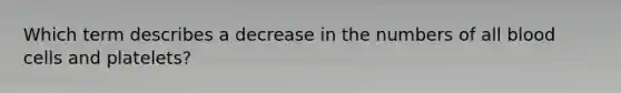 Which term describes a decrease in the numbers of all blood cells and platelets?