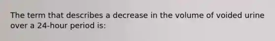 The term that describes a decrease in the volume of voided urine over a 24-hour period is: