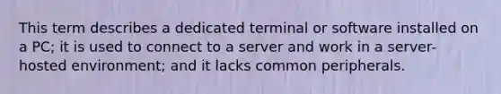 This term describes a dedicated terminal or software installed on a PC; it is used to connect to a server and work in a server-hosted environment; and it lacks common peripherals.