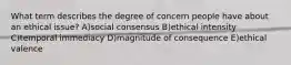 What term describes the degree of concern people have about an ethical issue? A)social consensus B)ethical intensity C)temporal immediacy D)magnitude of consequence E)ethical valence