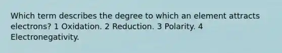 Which term describes the degree to which an element attracts electrons? 1 Oxidation. 2 Reduction. 3 Polarity. 4 Electronegativity.