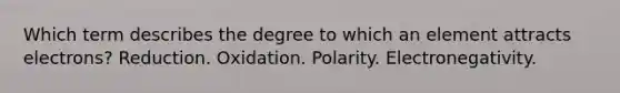 Which term describes the degree to which an element attracts electrons? Reduction. Oxidation. Polarity. Electronegativity.