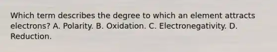 Which term describes the degree to which an element attracts electrons? A. Polarity. B. Oxidation. C. Electronegativity. D. Reduction.