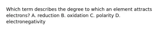 Which term describes the degree to which an element attracts electrons? A. reduction B. oxidation C. polarity D. electronegativity