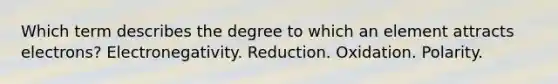 Which term describes the degree to which an element attracts electrons? Electronegativity. Reduction. Oxidation. Polarity.