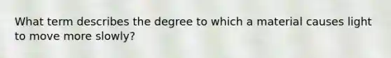 What term describes the degree to which a material causes light to move more slowly?