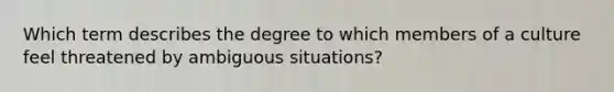 Which term describes the degree to which members of a culture feel threatened by ambiguous situations?